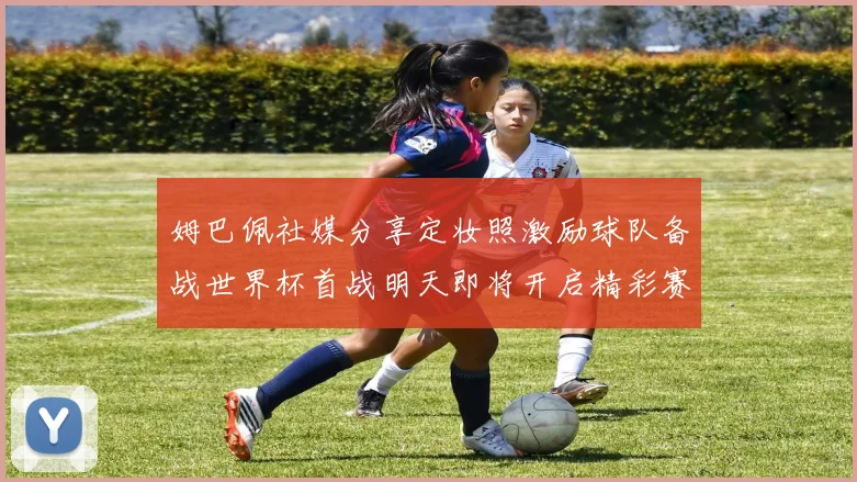 姆巴佩社媒分享定妆照激励球队备战世界杯首战明天即将开启精彩赛事