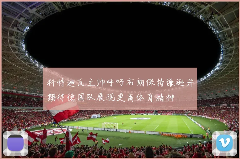 科特迪瓦主帅呼吁布朗保持谦逊并期待德国队展现更高体育精神