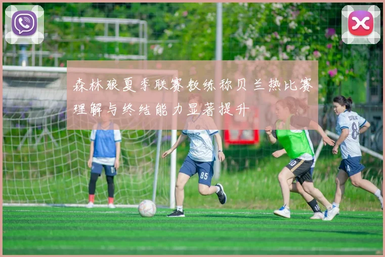 森林狼夏季联赛教练称贝兰热比赛理解与终结能力显著提升