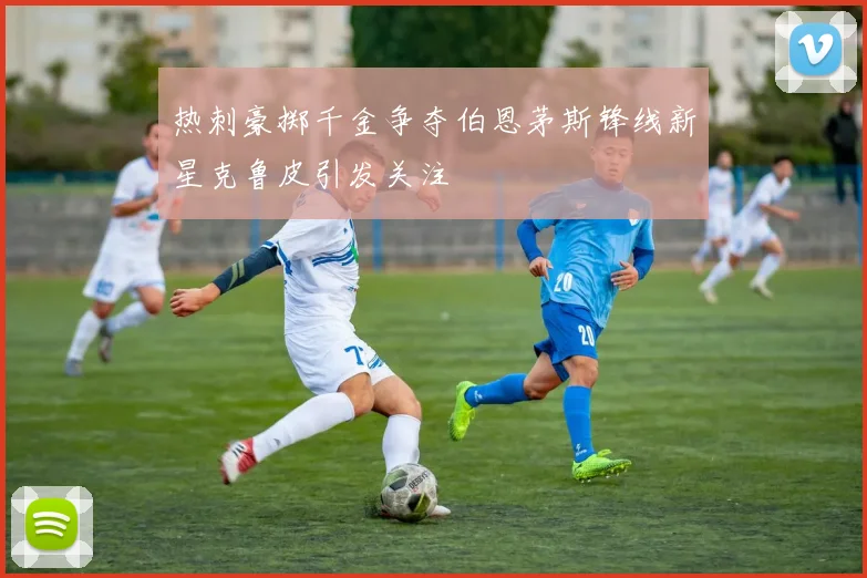 热刺豪掷千金争夺伯恩茅斯锋线新星克鲁皮引发关注
